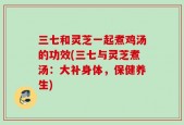 三七和灵芝一起煮鸡汤的功效(三七与灵芝煮汤：大补身体，保健养生)