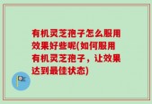 有机灵芝孢子怎么服用效果好些呢(如何服用有机灵芝孢子，让效果达到最佳状态)
