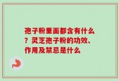 孢子粉里面都含有什么？灵芝孢子粉的功效、作用及禁忌是什么