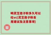 喝灵芝孢子粉多久可以吃vc(灵芝孢子粉食用建议及注意事项)