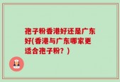 孢子粉香港好还是广东好(香港与广东哪家更适合孢子粉？)