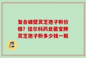 复合破壁灵芝孢子粉价格？佳尔科药业菌宝牌灵芝孢子粉多少钱一瓶