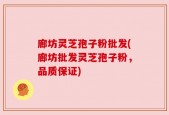 廊坊灵芝孢子粉批发(廊坊批发灵芝孢子粉，品质保证)
