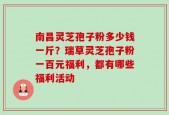 南昌灵芝孢子粉多少钱一斤？瑞草灵芝孢子粉一百元福利，都有哪些福利活动