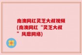 南澳网红灵芝大叔视频(南澳网红“灵芝大叔”风靡网络)