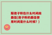 服孢子粉在什幺时间段最佳(孢子粉的最佳使用时间是什么时候？)