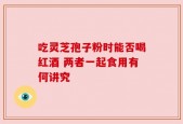 吃灵芝孢子粉时能否喝红酒 两者一起食用有何讲究