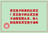 灵芝孢子粉真的比灵芝？灵芝孢子粉比灵芝孢子油便宜那么多，有人却选择买灵芝孢子油呢