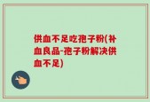 供血不足吃孢子粉(补血良品-孢子粉解决供血不足)