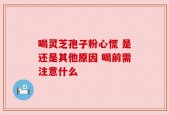 喝灵芝孢子粉心慌 是还是其他原因 喝前需注意什么