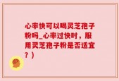 心率快可以喝灵芝孢子粉吗_心率过快时，服用灵芝孢子粉是否适宜？)