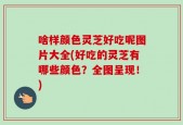 啥样颜色灵芝好吃呢图片大全(好吃的灵芝有哪些颜色？全图呈现！)