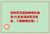 深圳灵芝探店咖啡价格多少(走进深圳灵芝探店，了解咖啡价格！)