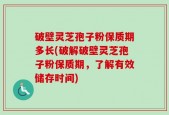 破壁灵芝孢子粉保质期多长(破解破壁灵芝孢子粉保质期，了解有效储存时间)