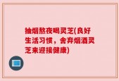 抽烟熬夜喝灵芝(良好生活习惯，舍弃烟酒灵芝来迎接健康)