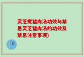 灵芝煮猪肉汤功效与禁忌灵芝猪肉汤的功效及禁忌注意事项)