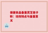 保健食品备案灵芝孢子粉：功效特点与备案意义
