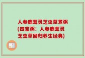 人参鹿茸灵芝虫草煮粥(四宝粥：人参鹿茸灵芝虫草回归养生经典)