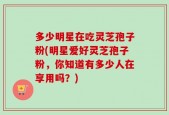 多少明星在吃灵芝孢子粉(明星爱好灵芝孢子粉，你知道有多少人在享用吗？)