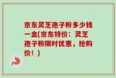 京东灵芝孢子粉多少钱一盒(京东特价：灵芝孢子粉限时优惠，抢购价！)