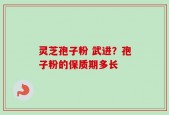 灵芝孢子粉 武进？孢子粉的保质期多长