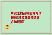 川灵芝的品种选育方法视频(川灵芝品种选育方法详解)