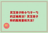 灵芝孢子粉小勺子一勺的正确用法？灵芝孢子粉的服用量和方法？