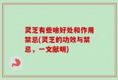 灵芝有些啥好处和作用禁忌(灵芝的功效与禁忌，一文献明)