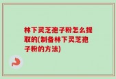林下灵芝孢子粉怎么提取的(制备林下灵芝孢子粉的方法)
