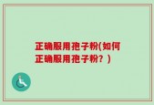 正确服用孢子粉(如何正确服用孢子粉？)