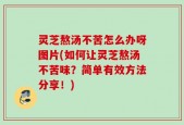 灵芝熬汤不苦怎么办呀图片(如何让灵芝熬汤不苦味？简单有效方法分享！)