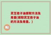 灵芝孢子油提取方法及用量(提取灵芝孢子油的方法及用量。)