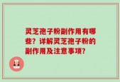 灵芝孢子粉副作用有哪些？详解灵芝孢子粉的副作用及注意事项？