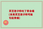 灵芝孢子粉吃了胃会痛(食用灵芝孢子粉可能引起胃痛)