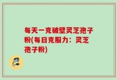 每天一克破壁灵芝孢子粉(每日克服力：灵芝孢子粉)