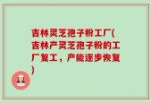 吉林灵芝孢子粉工厂(吉林产灵芝孢子粉的工厂复工，产能逐步恢复)