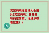 灵芝炖鸡吃做法大全图片(灵芝炖鸡：营养美味的家常菜，详细步骤看这里！)