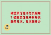 破壁灵芝孢子怎么服用？破壁灵芝孢子粉每天服用几次，每次服多少