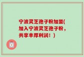 宁波灵芝孢子粉加盟(加入宁波灵芝孢子粉，共享丰厚利润！)