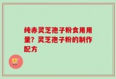 纯赤灵芝孢子粉食用用量？灵芝孢子粉的制作配方