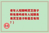 老年人短期喝灵芝孢子粉有用吗老年人短期食用灵芝孢子粉是否有效？)