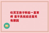 吃灵芝孢子粉后一直胃疼 是不良反应还是另有原因