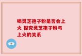 喝灵芝孢子粉是否会上火 探究灵芝孢子粉与上火的关系