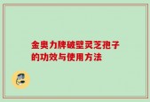 金奥力牌破壁灵芝孢子的功效与使用方法