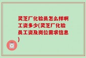 灵芝厂化验员怎么样啊工资多少(灵芝厂化验员工资及岗位需求信息)