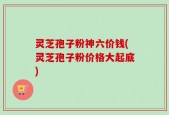 灵芝孢子粉神六价钱(灵芝孢子粉价格大起底)
