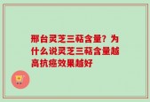 邢台灵芝三萜含量？为什么说灵芝三萜含量越高抗癌效果越好