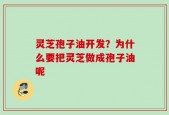 灵芝孢子油开发？为什么要把灵芝做成孢子油呢
