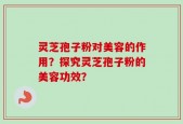 灵芝孢子粉对美容的作用？探究灵芝孢子粉的美容功效？