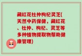 藏红花杜仲枸杞灵芝(天然中药保健，藏红花、杜仲、枸杞、灵芝等多种植物提取物帮助健康管理)